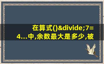 在算式()÷7=4...中,余数最大是多少,被除数最大是多少