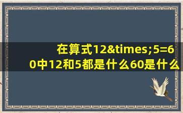 在算式12×5=60中12和5都是什么60是什么