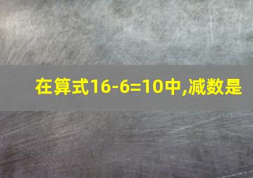 在算式16-6=10中,减数是