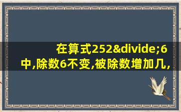 在算式252÷6中,除数6不变,被除数增加几,商就增加1