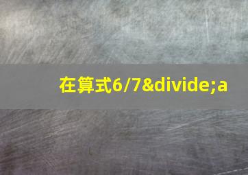 在算式6/7÷a