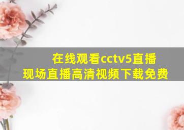 在线观看cctv5直播现场直播高清视频下载免费