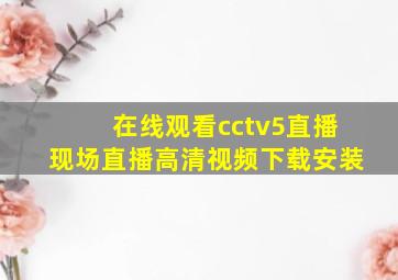 在线观看cctv5直播现场直播高清视频下载安装