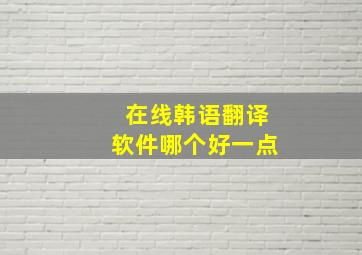 在线韩语翻译软件哪个好一点