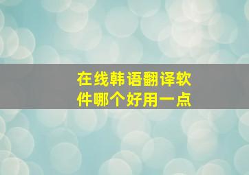 在线韩语翻译软件哪个好用一点