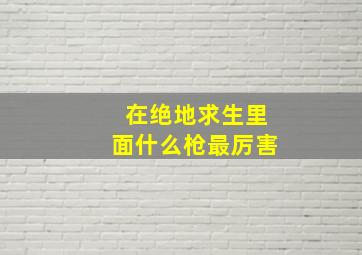 在绝地求生里面什么枪最厉害