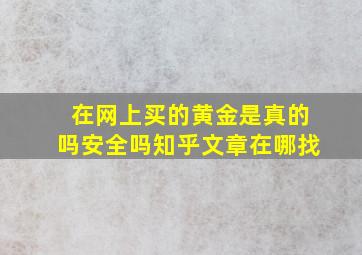 在网上买的黄金是真的吗安全吗知乎文章在哪找