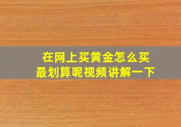 在网上买黄金怎么买最划算呢视频讲解一下