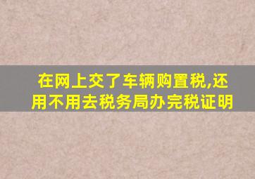 在网上交了车辆购置税,还用不用去税务局办完税证明