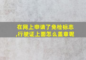 在网上申请了免检标志,行驶证上面怎么盖章呢