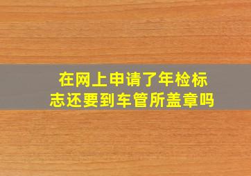 在网上申请了年检标志还要到车管所盖章吗