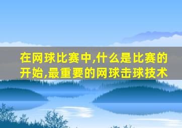 在网球比赛中,什么是比赛的开始,最重要的网球击球技术