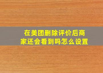 在美团删除评价后商家还会看到吗怎么设置