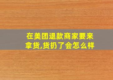 在美团退款商家要来拿货,货扔了会怎么样