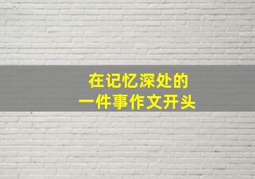 在记忆深处的一件事作文开头