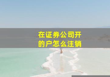 在证券公司开的户怎么注销