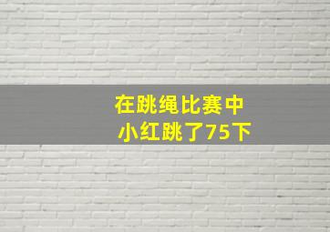 在跳绳比赛中小红跳了75下