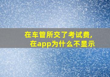 在车管所交了考试费,在app为什么不显示