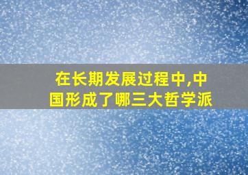 在长期发展过程中,中国形成了哪三大哲学派