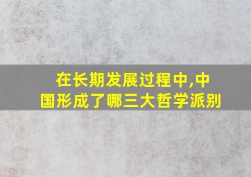 在长期发展过程中,中国形成了哪三大哲学派别