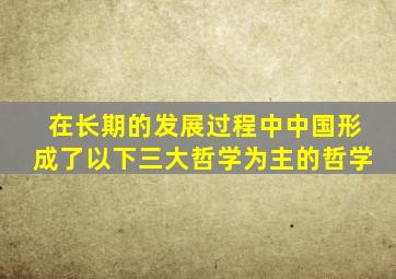 在长期的发展过程中中国形成了以下三大哲学为主的哲学