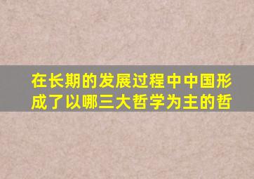 在长期的发展过程中中国形成了以哪三大哲学为主的哲