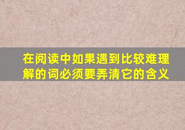 在阅读中如果遇到比较难理解的词必须要弄清它的含义