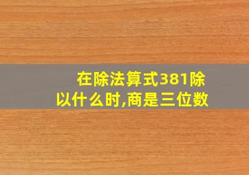 在除法算式381除以什么时,商是三位数