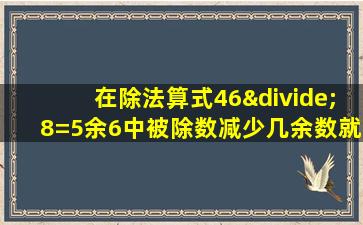 在除法算式46÷8=5余6中被除数减少几余数就减少1