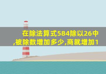 在除法算式584除以26中,被除数增加多少,商就增加1