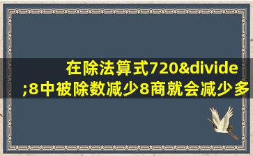 在除法算式720÷8中被除数减少8商就会减少多少