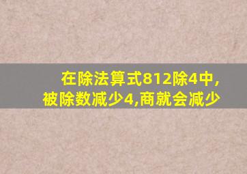 在除法算式812除4中,被除数减少4,商就会减少