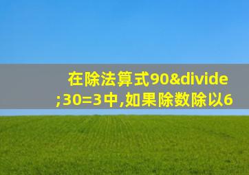 在除法算式90÷30=3中,如果除数除以6