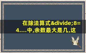 在除法算式÷8=4....中,余数最大是几,这时被除数是几