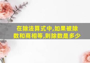 在除法算式中,如果被除数和商相等,则除数是多少