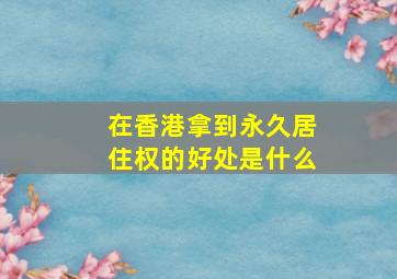 在香港拿到永久居住权的好处是什么