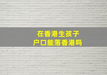 在香港生孩子户口能落香港吗