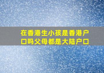 在香港生小孩是香港户口吗父母都是大陆户口