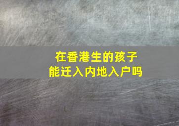 在香港生的孩子能迁入内地入户吗