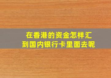 在香港的资金怎样汇到国内银行卡里面去呢