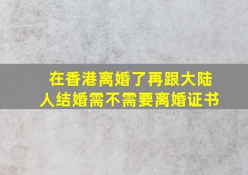 在香港离婚了再跟大陆人结婚需不需要离婚证书