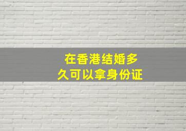 在香港结婚多久可以拿身份证