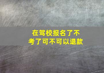 在驾校报名了不考了可不可以退款