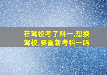 在驾校考了科一,想换驾校,要重新考科一吗