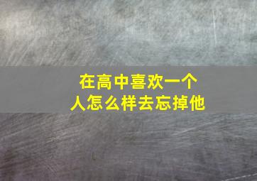 在高中喜欢一个人怎么样去忘掉他