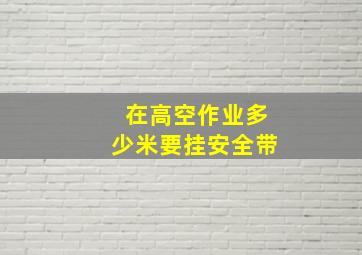 在高空作业多少米要挂安全带