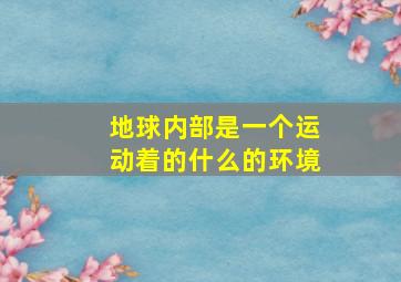 地球内部是一个运动着的什么的环境