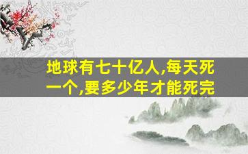 地球有七十亿人,每天死一个,要多少年才能死完