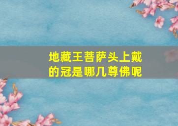 地藏王菩萨头上戴的冠是哪几尊佛呢