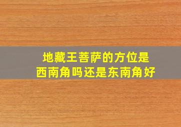 地藏王菩萨的方位是西南角吗还是东南角好